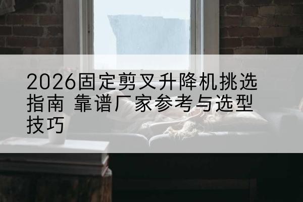 端州固定剪叉升降机厂家推荐-2026固定剪叉升降机挑选指南 靠谱厂家参考与选型技巧