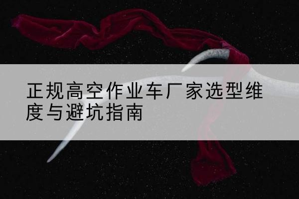 端州高空作业车厂家-正规选型维度与避坑指南