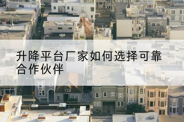 端州升降平台厂家-如何选择可靠合作伙伴