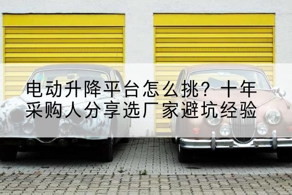 端州电动升降平台厂家-电动升降平台怎么挑?十年采购人分享选厂家避坑经验