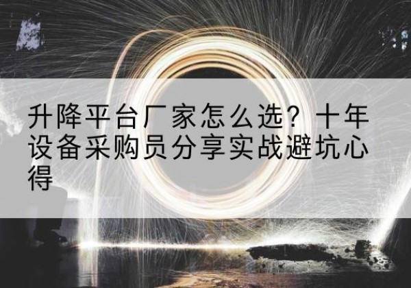 端州升降平台厂家-怎么选？十年设备采购员分享实战避坑心得