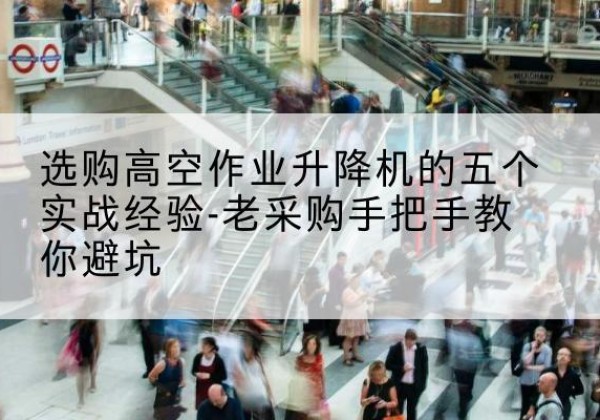 端州高空作业升降机厂家-选购高空作业升降机的五个实战经验-老采购手把手教你避坑