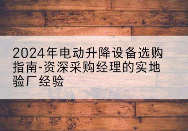 端州电动剪叉升降平台厂家-2024年电动升降设备选购指南-资深采购经理的实地验厂经验