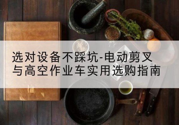 端州电动剪叉升降平台怎么选-选对设备不踩坑-电动剪叉与高空作业车实用选购指南