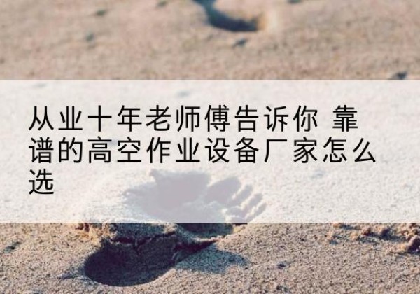 端州高空作业升降机厂家推荐-从业十年老师傅告诉你 靠谱的高空作业设备厂家怎么选