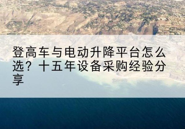端州登高车厂家厂家-登高车与电动升降平台怎么选？十五年设备采购经验分享