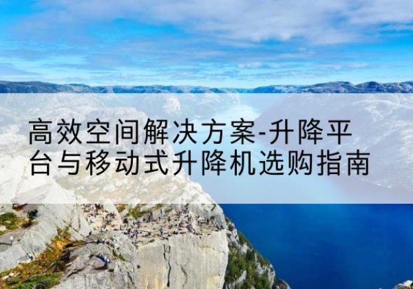 端州升降平台厂家-*空间解决方案-升降平台与移动式升降机选购指南