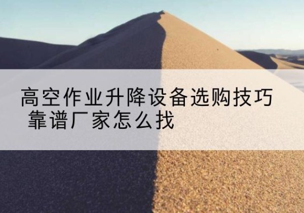 端州电动升降平台厂家推荐-高空作业升降设备选购技巧 靠谱厂家怎么找