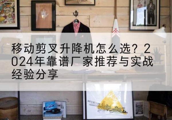 端州升降平台厂家推荐-移动剪叉升降机怎么选？2024年靠谱厂家推荐与实战经验分享