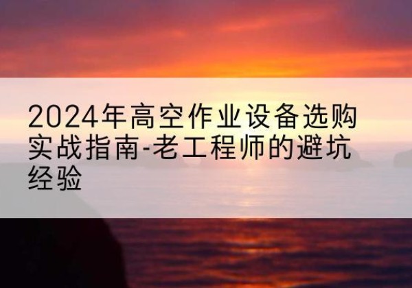 端州高空作业升降机厂家推荐-2024年高空作业设备选购实战指南-老工程师的避坑经验