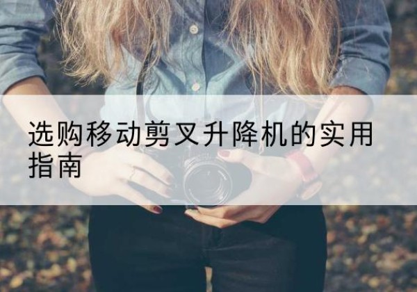 端州移动剪叉升降机怎么选-选购移动剪叉升降机的实用指南