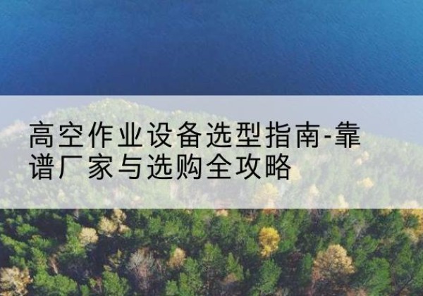 端州升降车厂家-高空作业设备选型指南-靠谱厂家与选购全攻略