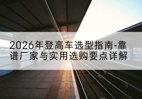 端州登高车厂家推荐-2026年登高车选型指南-靠谱厂家与实用选购要点详解