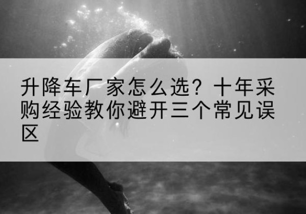 端州升降车厂家-怎么选？十年采购经验教你避开三个常见误区