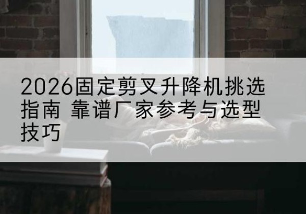 端州固定剪叉升降机厂家推荐-2026固定剪叉升降机挑选指南 靠谱厂家参考与选型技巧