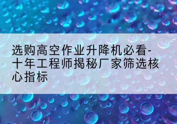 端州高空作业升降机厂家推荐-选购高空作业升降机必看-十年工程师揭秘厂家筛选核心指标