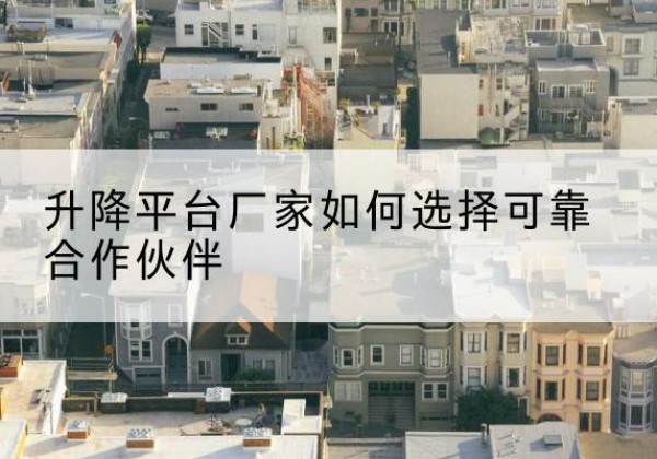 端州升降平台厂家-如何选择可靠合作伙伴